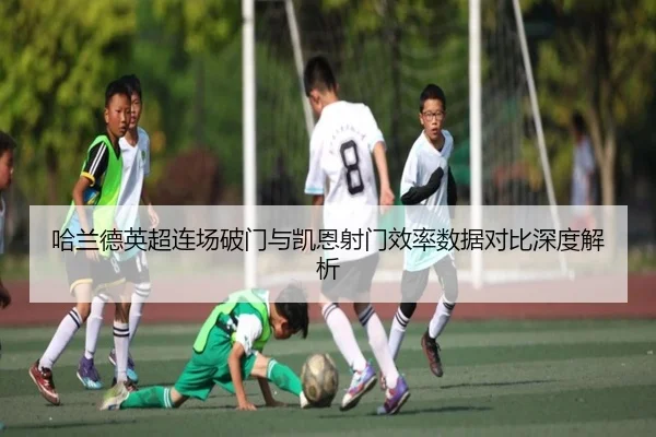 哈兰德英超连场破门与凯恩射门效率数据对比深度解析